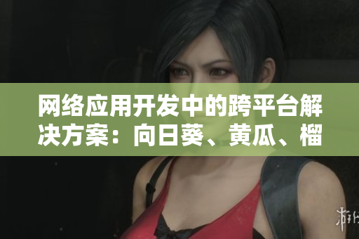 網(wǎng)絡(luò)應(yīng)用開發(fā)中的跨平臺解決方案：向日葵、黃瓜、榴蓮和絲瓜合理搭配？