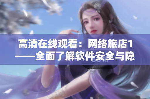 高清在線觀看：網(wǎng)絡(luò)旅店1——全面了解軟件安全與隱私保護！