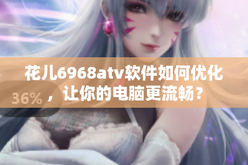 花兒6968atv軟件如何優(yōu)化，讓你的電腦更流暢？