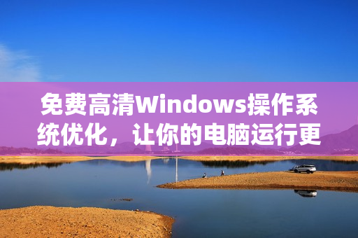 免費(fèi)高清Windows操作系統(tǒng)優(yōu)化，讓你的電腦運(yùn)行更快！