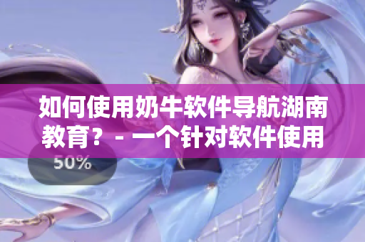 如何使用奶牛軟件導(dǎo)航湖南教育？- 一個針對軟件使用的詳細(xì)指南
