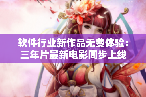軟件行業(yè)新作品無費(fèi)體驗(yàn)：三年片最新電影同步上線