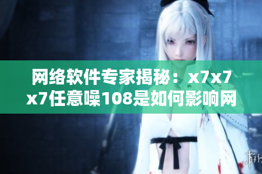 網(wǎng)絡(luò)軟件專(zhuān)家揭秘：x7x7x7任意噪108是如何影響網(wǎng)絡(luò)安全的？