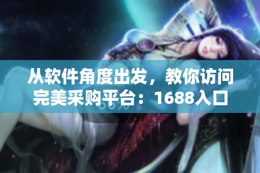 從軟件角度出發(fā)，教你訪問完美采購平臺：1688入口網(wǎng)頁版詳解！