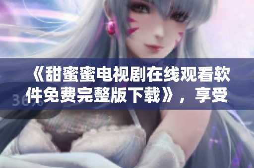 《甜蜜蜜電視劇在線觀看軟件免費(fèi)完整版下載》，享受高清流暢影視體驗(yàn)！