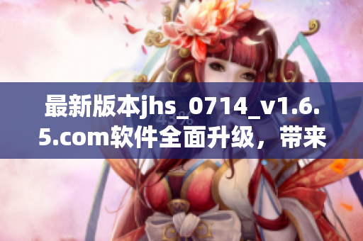 最新版本jhs_0714_v1.6.5.com軟件全面升級，帶來更出色的性能體驗