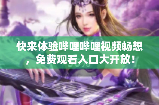 快來體驗(yàn)嗶哩嗶哩視頻暢想，免費(fèi)觀看入口大開放！