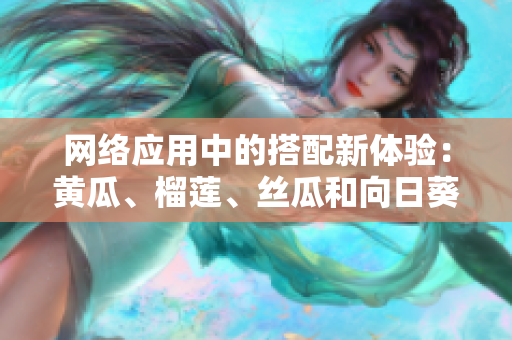網(wǎng)絡(luò)應(yīng)用中的搭配新體驗(yàn)：黃瓜、榴蓮、絲瓜和向日葵的軟件組合探究
