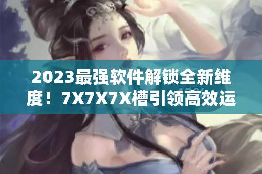 2023最強(qiáng)軟件解鎖全新維度！7X7X7X槽引領(lǐng)高效運(yùn)行新趨勢(shì)！