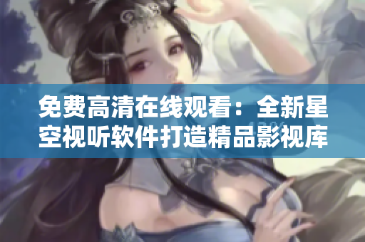 免費高清在線觀看：全新星空視聽軟件打造精品影視庫