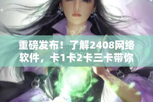 重磅發(fā)布！了解2408網(wǎng)絡(luò)軟件，卡1卡2卡三卡帶你飛！
