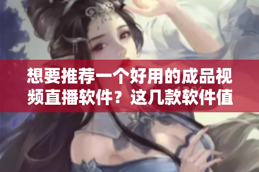 想要推薦一個好用的成品視頻直播軟件？這幾款軟件值得一試！