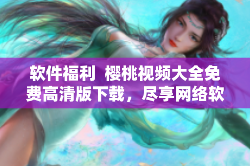 軟件福利  櫻桃視頻大全免費(fèi)高清版下載，盡享網(wǎng)絡(luò)軟件盛宴！