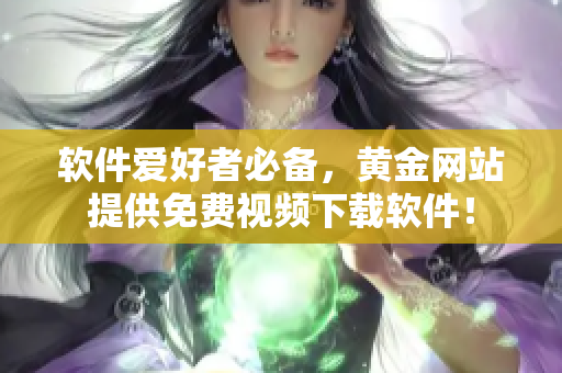 軟件愛(ài)好者必備，黃金網(wǎng)站提供免費(fèi)視頻下載軟件！