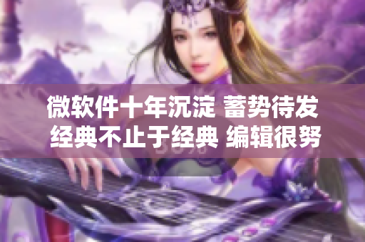 微軟件十年沉淀 蓄勢待發(fā) 經典不止于經典 編輯很努力