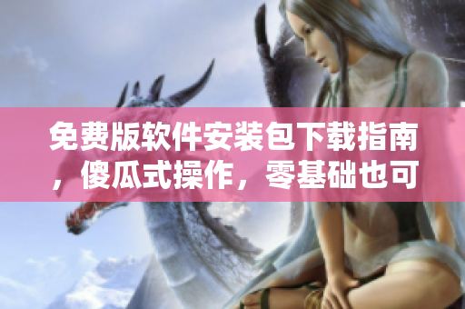 免費版軟件安裝包下載指南，傻瓜式操作，零基礎(chǔ)也可輕松安裝