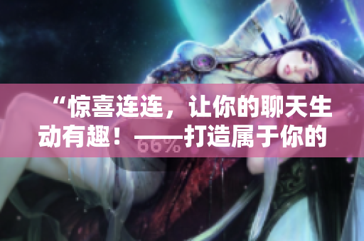 “驚喜連連，讓你的聊天生動有趣！——打造屬于你的表情包庫”
