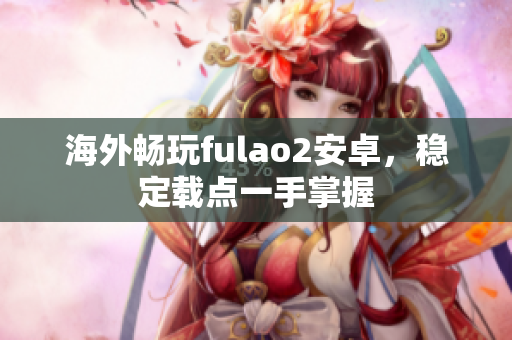 海外暢玩fulao2安卓，穩(wěn)定載點一手掌握