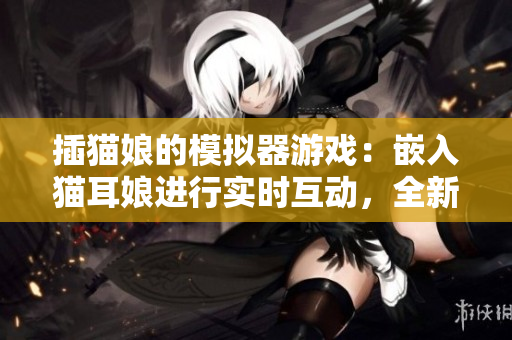 插貓娘的模擬器游戲：嵌入貓耳娘進行實時互動，全新軟件模擬體驗