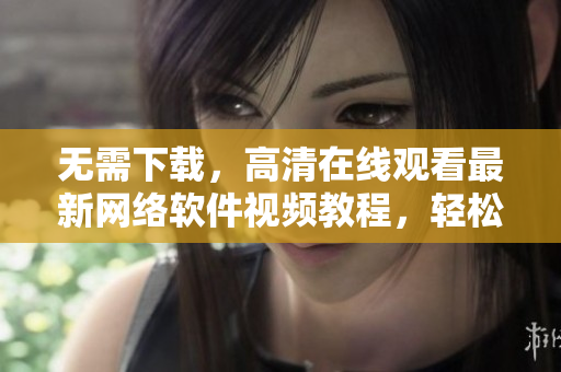 無需下載，高清在線觀看最新網(wǎng)絡(luò)軟件視頻教程，輕松掌握開發(fā)技巧！