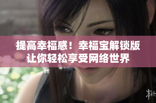 提高幸福感！幸福寶解鎖版讓你輕松享受網(wǎng)絡(luò)世界