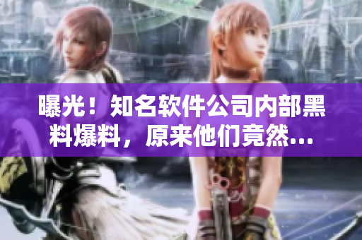 曝光！知名軟件公司內(nèi)部黑料爆料，原來(lái)他們竟然…