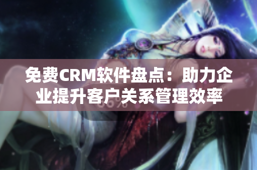 免費CRM軟件盤點：助力企業(yè)提升客戶關系管理效率