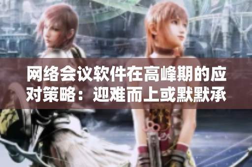 網(wǎng)絡(luò)會議軟件在高峰期的應(yīng)對策略：迎難而上或默默承受？