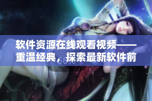 軟件資源在線觀看視頻——重溫經(jīng)典，探索最新軟件前沿！
