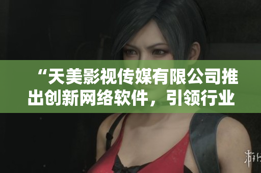 “天美影視傳媒有限公司推出創(chuàng)新網(wǎng)絡軟件，引領行業(yè)新潮流”
