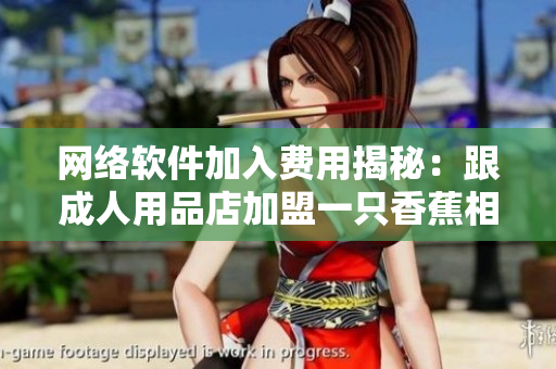 網(wǎng)絡(luò)軟件加入費用揭秘：跟成人用品店加盟一只香蕉相比，究竟哪個更經(jīng)濟實惠？