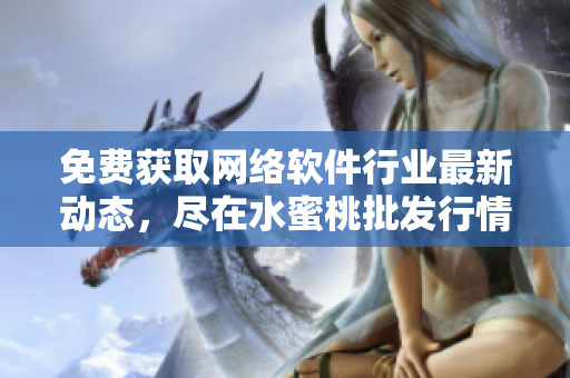 免費(fèi)獲取網(wǎng)絡(luò)軟件行業(yè)最新動(dòng)態(tài)，盡在水蜜桃批發(fā)行情網(wǎng)站！