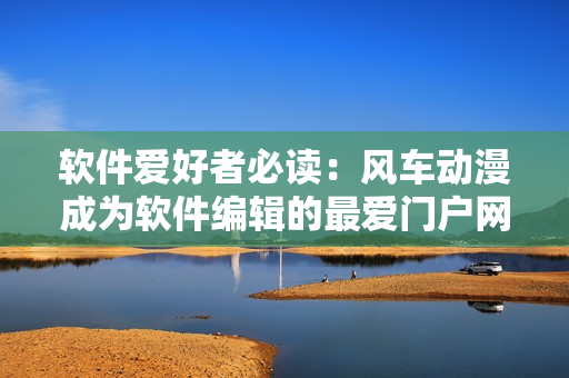 軟件愛好者必讀：風車動漫成為軟件編輯的最愛門戶網(wǎng)站