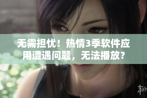 無需擔(dān)憂！熱情3季軟件應(yīng)用遭遇問題，無法播放？