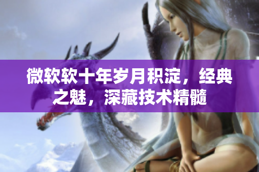 微軟軟十年歲月積淀，經典之魅，深藏技術精髓
