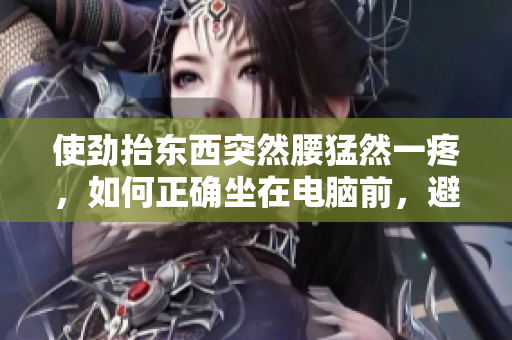 使勁抬東西突然腰猛然一疼，如何正確坐在電腦前，避免腰痛？