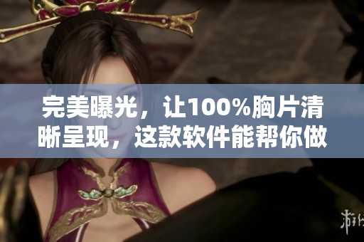 完美曝光，讓100%胸片清晰呈現(xiàn)，這款軟件能幫你做到