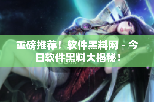 重磅推薦！軟件黑料網(wǎng) - 今日軟件黑料大揭秘！