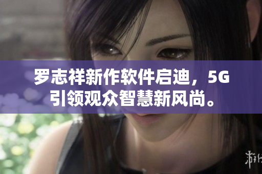 羅志祥新作軟件啟迪，5G引領(lǐng)觀眾智慧新風(fēng)尚。