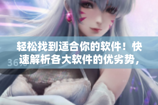 輕松找到適合你的軟件！快速解析各大軟件的優(yōu)劣勢(shì)，省心選購！