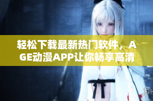 輕松下載最新熱門軟件，AGE動(dòng)漫APP讓你暢享高清體驗(yàn)