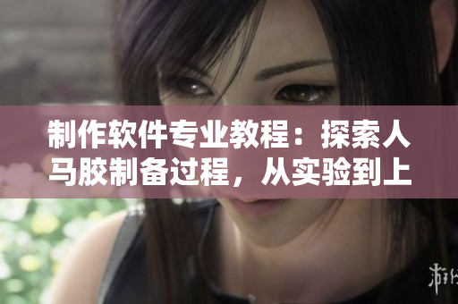 制作軟件專業(yè)教程：探索人馬膠制備過程，從實驗到上線全程解密
