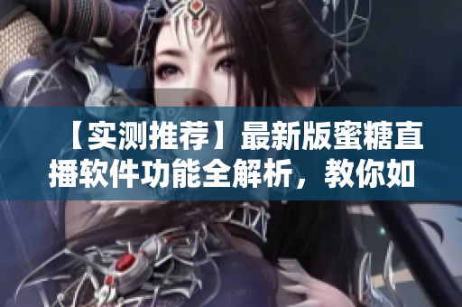 【實(shí)測(cè)推薦】最新版蜜糖直播軟件功能全解析，教你如何體驗(yàn)高質(zhì)量直播！