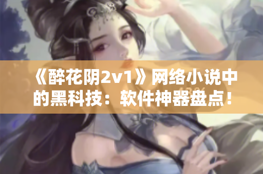 《醉花陰2v1》網(wǎng)絡(luò)小說(shuō)中的黑科技：軟件神器盤(pán)點(diǎn)！