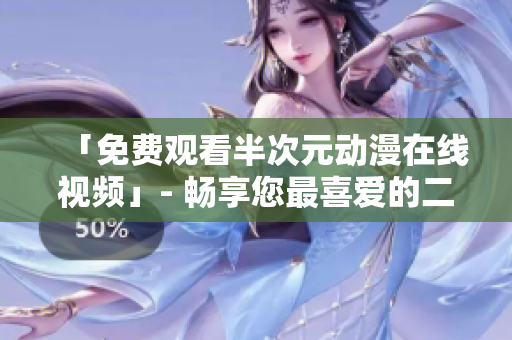 「免費觀看半次元動漫在線視頻」- 暢享您最喜愛的二次元世界