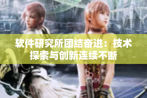 軟件研究所團(tuán)結(jié)奮進(jìn)：技術(shù)探索與創(chuàng)新連續(xù)不斷