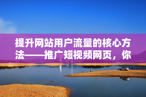 提升網(wǎng)站用戶流量的核心方法——推廣短視頻網(wǎng)頁，你必須知道這些！