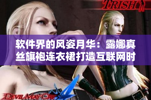 軟件界的風姿月華：露娜真絲旗袍連衣裙打造互聯(lián)網(wǎng)時尚新風尚