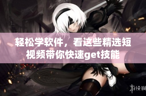輕松學(xué)軟件，看這些精選短視頻帶你快速get技能