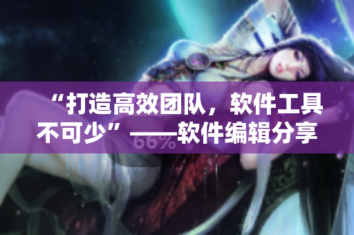 “打造高效團(tuán)隊(duì)，軟件工具不可少”——軟件編輯分享工具使用心得